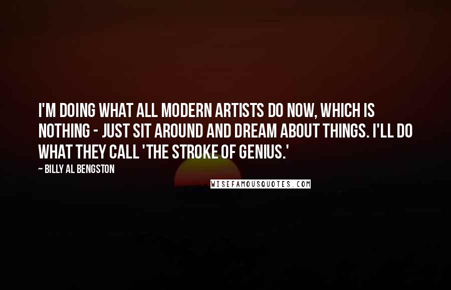 Billy Al Bengston Quotes: I'm doing what all modern artists do now, which is nothing - just sit around and dream about things. I'll do what they call 'the stroke of genius.'