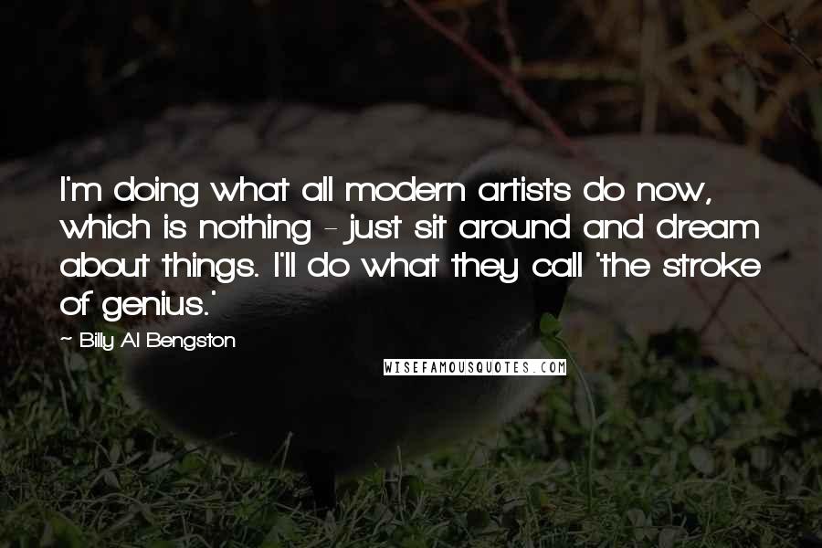 Billy Al Bengston Quotes: I'm doing what all modern artists do now, which is nothing - just sit around and dream about things. I'll do what they call 'the stroke of genius.'