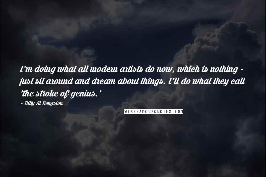 Billy Al Bengston Quotes: I'm doing what all modern artists do now, which is nothing - just sit around and dream about things. I'll do what they call 'the stroke of genius.'