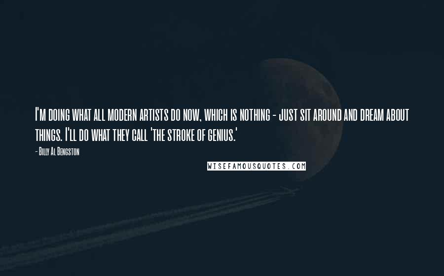 Billy Al Bengston Quotes: I'm doing what all modern artists do now, which is nothing - just sit around and dream about things. I'll do what they call 'the stroke of genius.'