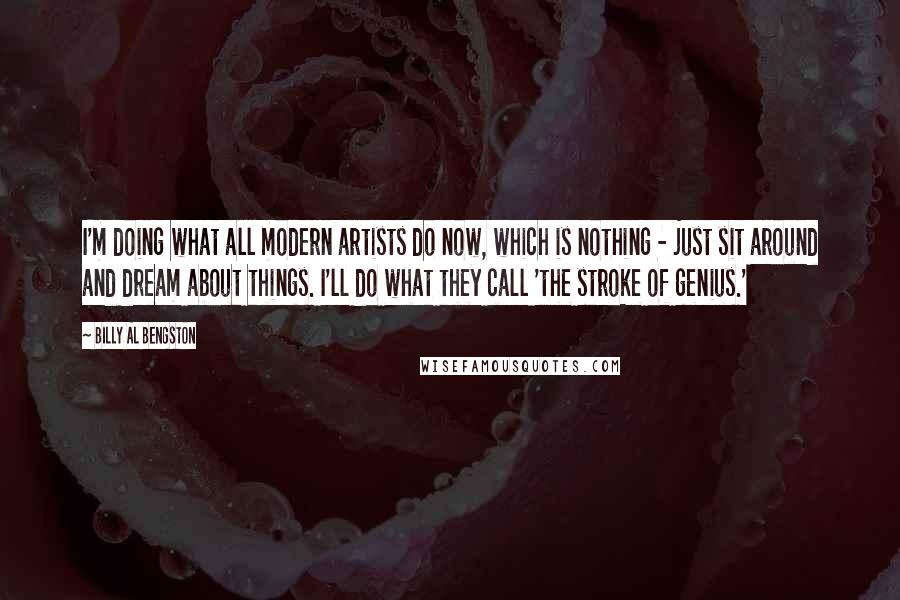 Billy Al Bengston Quotes: I'm doing what all modern artists do now, which is nothing - just sit around and dream about things. I'll do what they call 'the stroke of genius.'