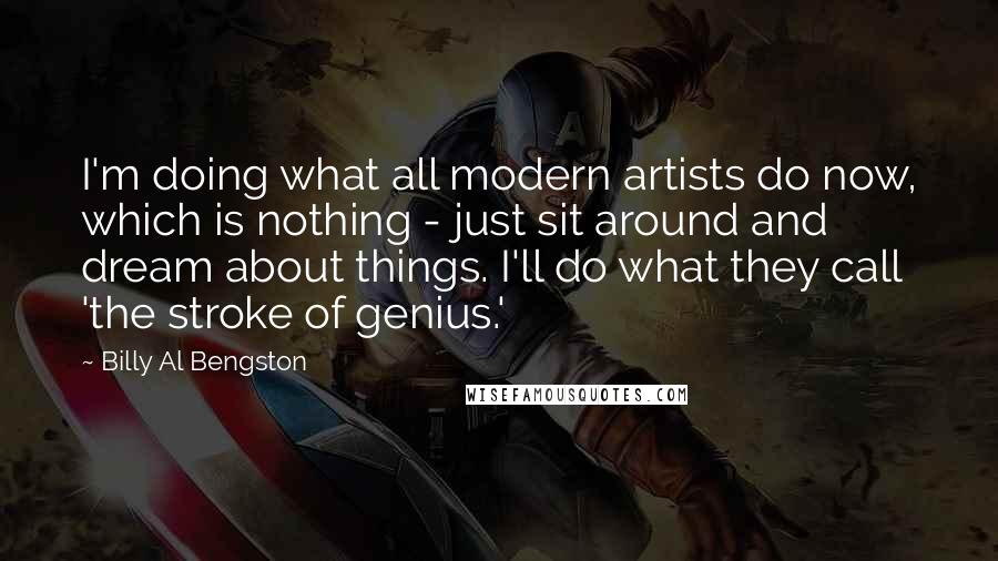 Billy Al Bengston Quotes: I'm doing what all modern artists do now, which is nothing - just sit around and dream about things. I'll do what they call 'the stroke of genius.'