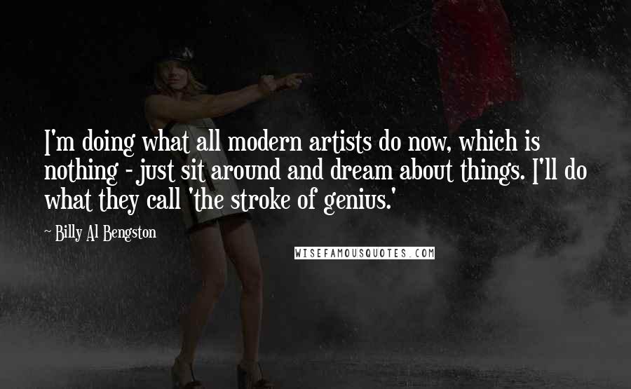 Billy Al Bengston Quotes: I'm doing what all modern artists do now, which is nothing - just sit around and dream about things. I'll do what they call 'the stroke of genius.'