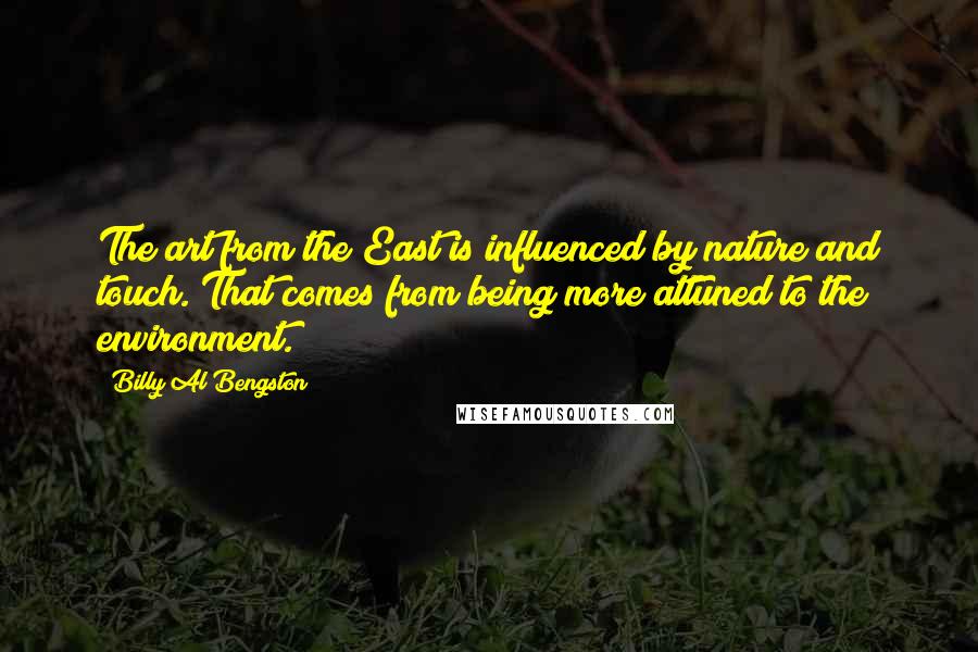 Billy Al Bengston Quotes: The art from the East is influenced by nature and touch. That comes from being more attuned to the environment.