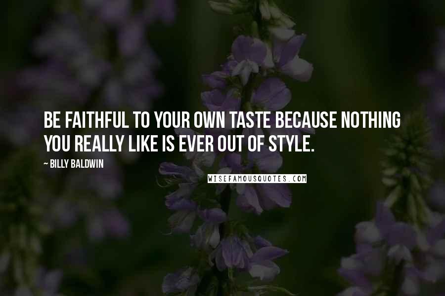 Billy Baldwin Quotes: Be faithful to your own taste because nothing you really like is ever out of style.