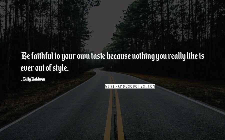 Billy Baldwin Quotes: Be faithful to your own taste because nothing you really like is ever out of style.