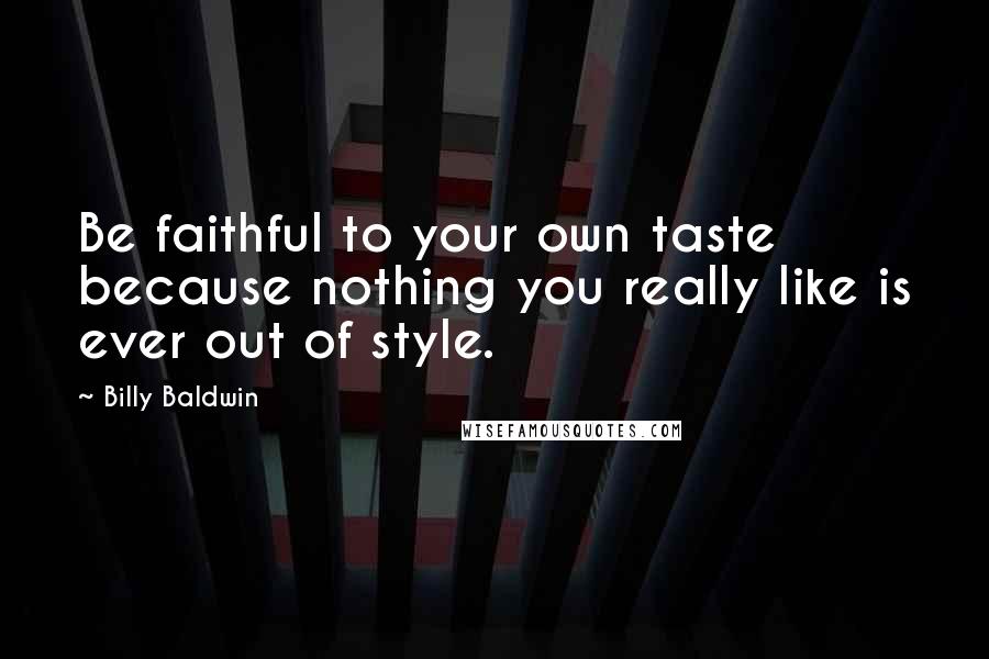 Billy Baldwin Quotes: Be faithful to your own taste because nothing you really like is ever out of style.