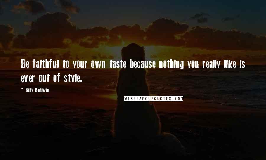 Billy Baldwin Quotes: Be faithful to your own taste because nothing you really like is ever out of style.