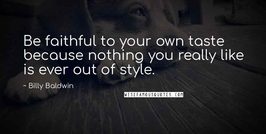 Billy Baldwin Quotes: Be faithful to your own taste because nothing you really like is ever out of style.