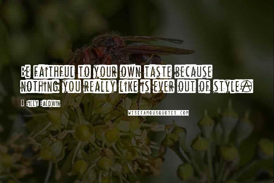 Billy Baldwin Quotes: Be faithful to your own taste because nothing you really like is ever out of style.