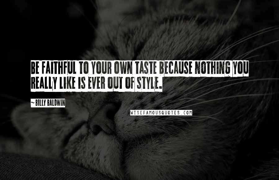 Billy Baldwin Quotes: Be faithful to your own taste because nothing you really like is ever out of style.