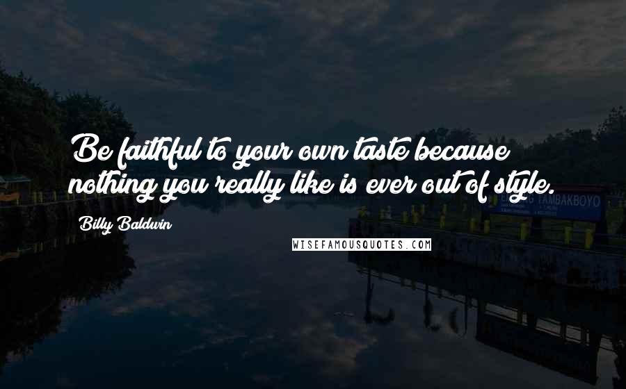 Billy Baldwin Quotes: Be faithful to your own taste because nothing you really like is ever out of style.