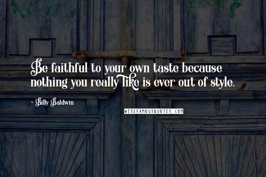 Billy Baldwin Quotes: Be faithful to your own taste because nothing you really like is ever out of style.