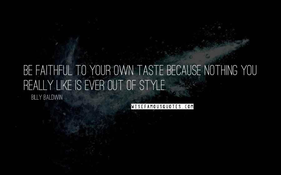 Billy Baldwin Quotes: Be faithful to your own taste because nothing you really like is ever out of style.