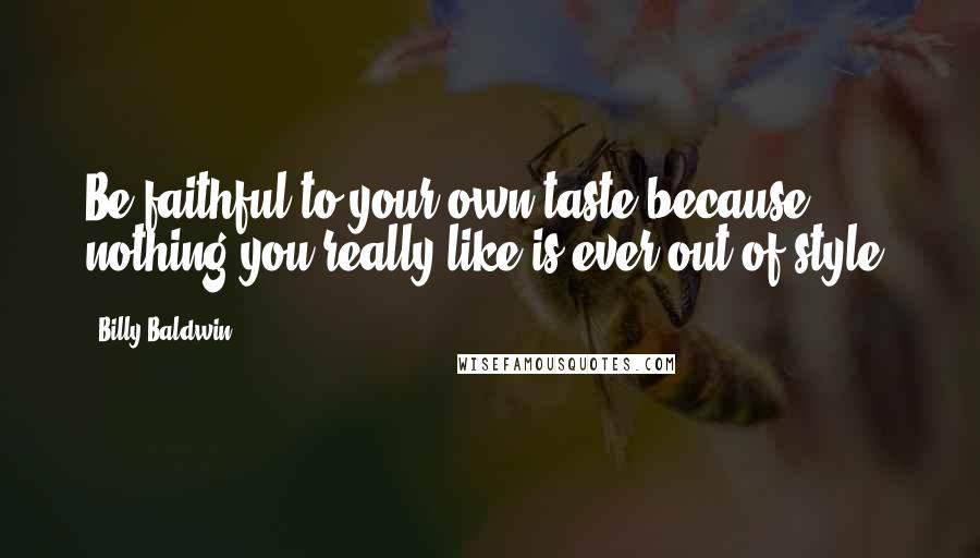 Billy Baldwin Quotes: Be faithful to your own taste because nothing you really like is ever out of style.