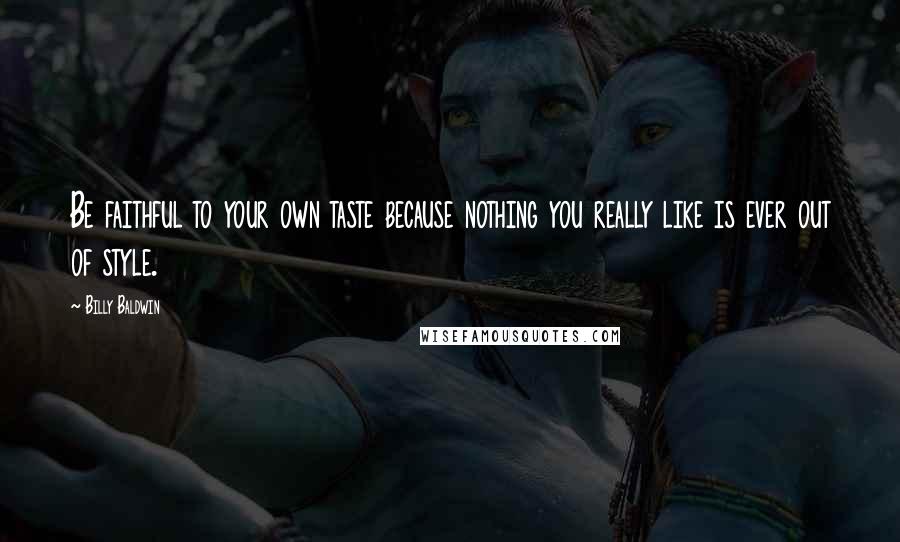 Billy Baldwin Quotes: Be faithful to your own taste because nothing you really like is ever out of style.