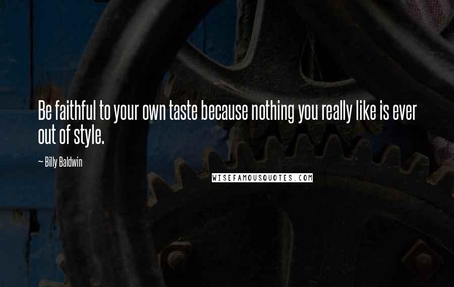 Billy Baldwin Quotes: Be faithful to your own taste because nothing you really like is ever out of style.