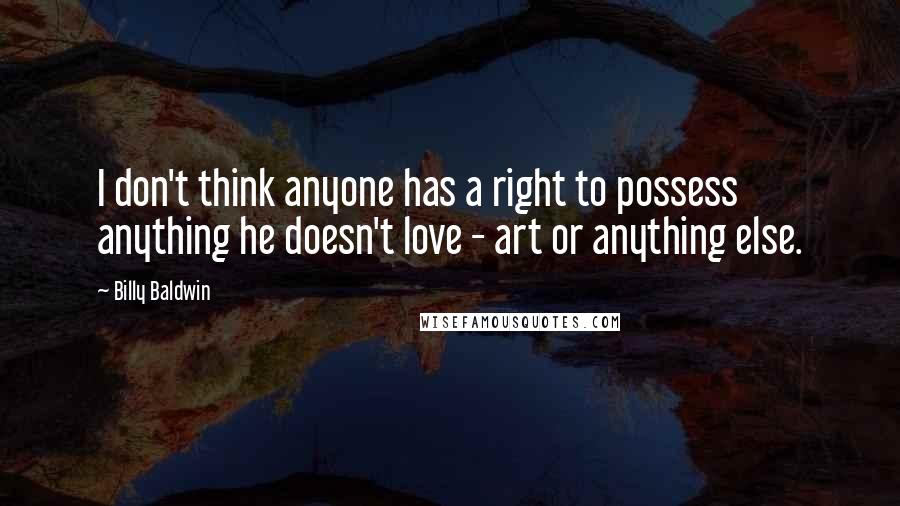 Billy Baldwin Quotes: I don't think anyone has a right to possess anything he doesn't love - art or anything else.