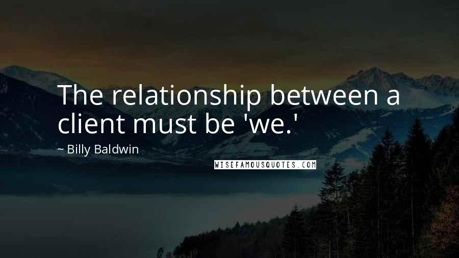Billy Baldwin Quotes: The relationship between a client must be 'we.'