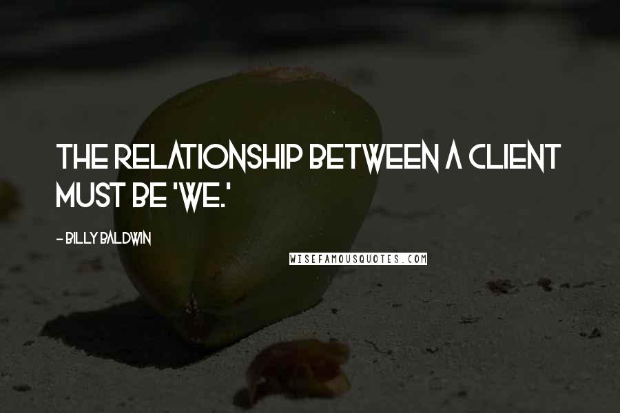 Billy Baldwin Quotes: The relationship between a client must be 'we.'