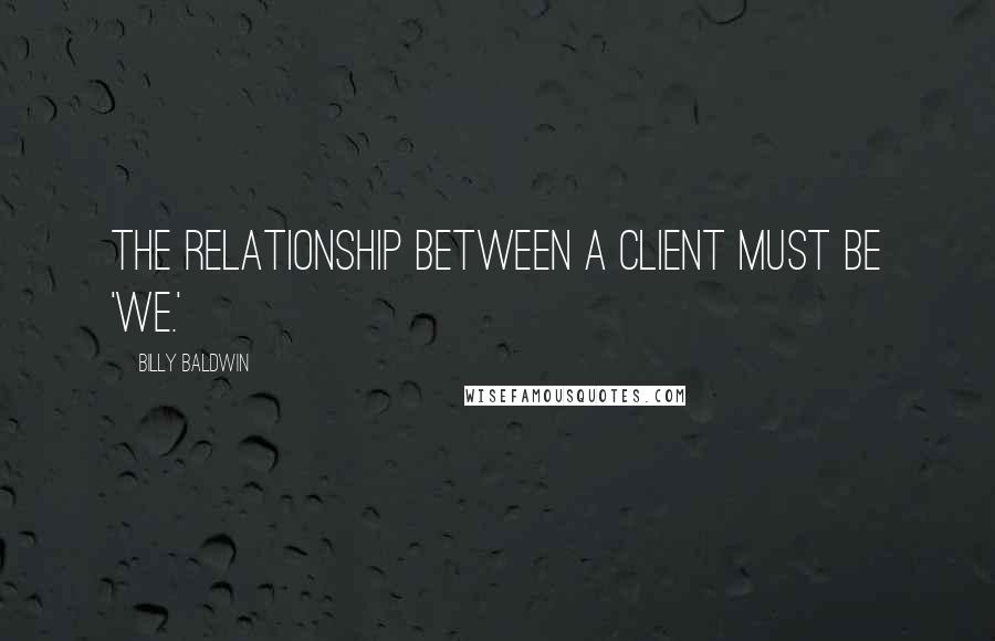 Billy Baldwin Quotes: The relationship between a client must be 'we.'