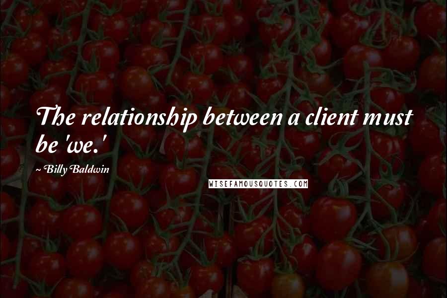 Billy Baldwin Quotes: The relationship between a client must be 'we.'