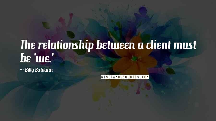 Billy Baldwin Quotes: The relationship between a client must be 'we.'