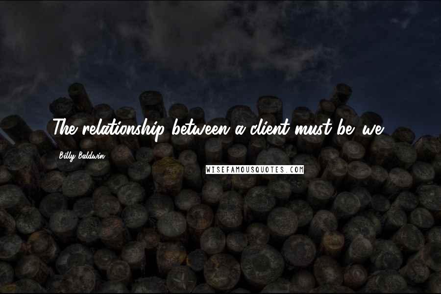 Billy Baldwin Quotes: The relationship between a client must be 'we.'