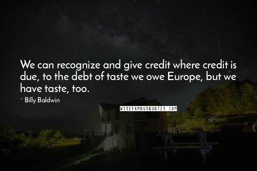 Billy Baldwin Quotes: We can recognize and give credit where credit is due, to the debt of taste we owe Europe, but we have taste, too.