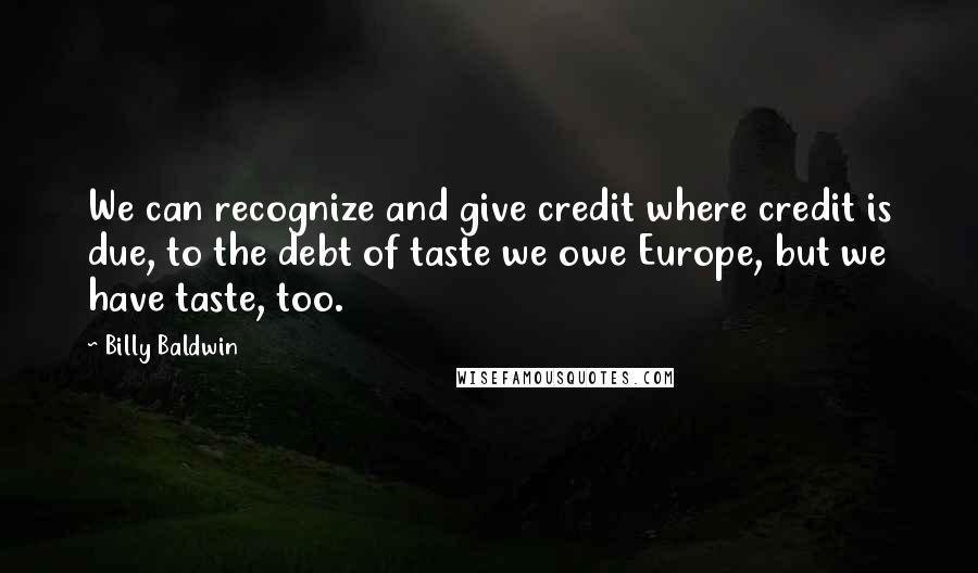 Billy Baldwin Quotes: We can recognize and give credit where credit is due, to the debt of taste we owe Europe, but we have taste, too.