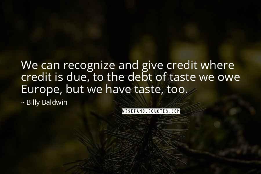 Billy Baldwin Quotes: We can recognize and give credit where credit is due, to the debt of taste we owe Europe, but we have taste, too.