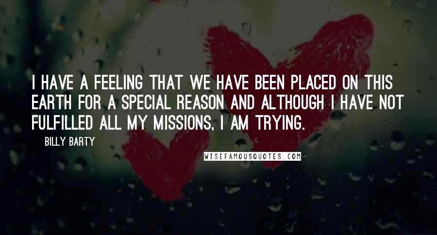 Billy Barty Quotes: I have a feeling that we have been placed on this earth for a special reason and although I have not fulfilled all my missions, I am trying.