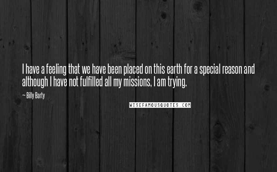 Billy Barty Quotes: I have a feeling that we have been placed on this earth for a special reason and although I have not fulfilled all my missions, I am trying.