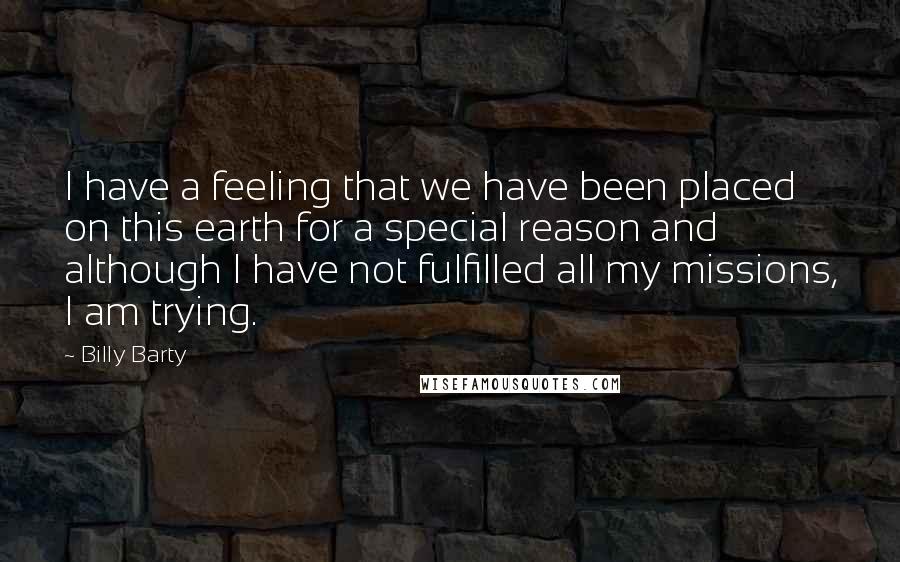 Billy Barty Quotes: I have a feeling that we have been placed on this earth for a special reason and although I have not fulfilled all my missions, I am trying.