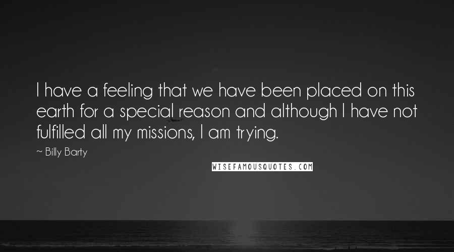 Billy Barty Quotes: I have a feeling that we have been placed on this earth for a special reason and although I have not fulfilled all my missions, I am trying.