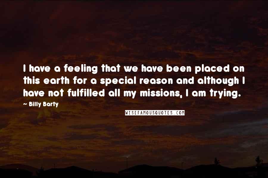 Billy Barty Quotes: I have a feeling that we have been placed on this earth for a special reason and although I have not fulfilled all my missions, I am trying.