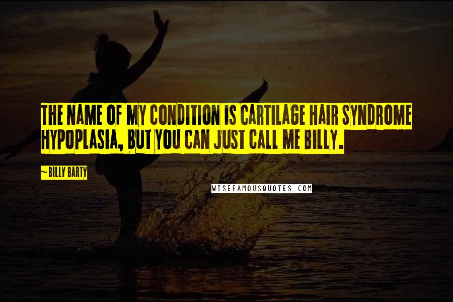 Billy Barty Quotes: The name of my condition is Cartilage Hair Syndrome Hypoplasia, but you can just call me Billy.