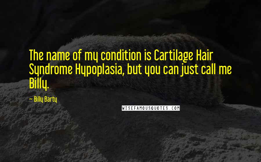Billy Barty Quotes: The name of my condition is Cartilage Hair Syndrome Hypoplasia, but you can just call me Billy.