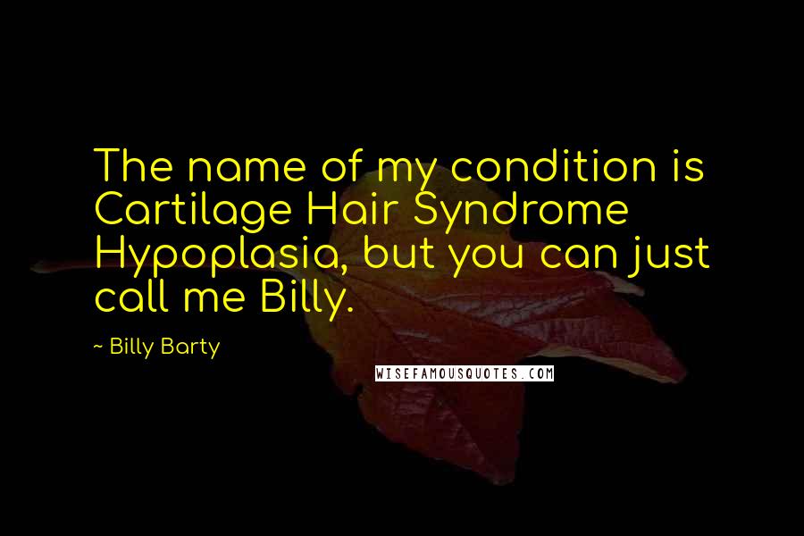 Billy Barty Quotes: The name of my condition is Cartilage Hair Syndrome Hypoplasia, but you can just call me Billy.