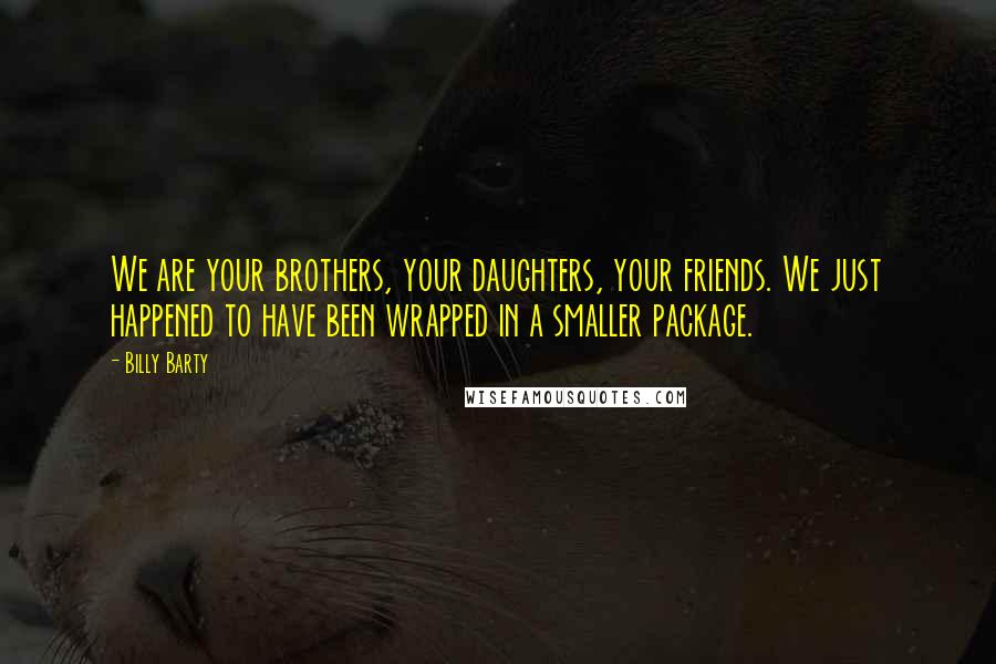 Billy Barty Quotes: We are your brothers, your daughters, your friends. We just happened to have been wrapped in a smaller package.