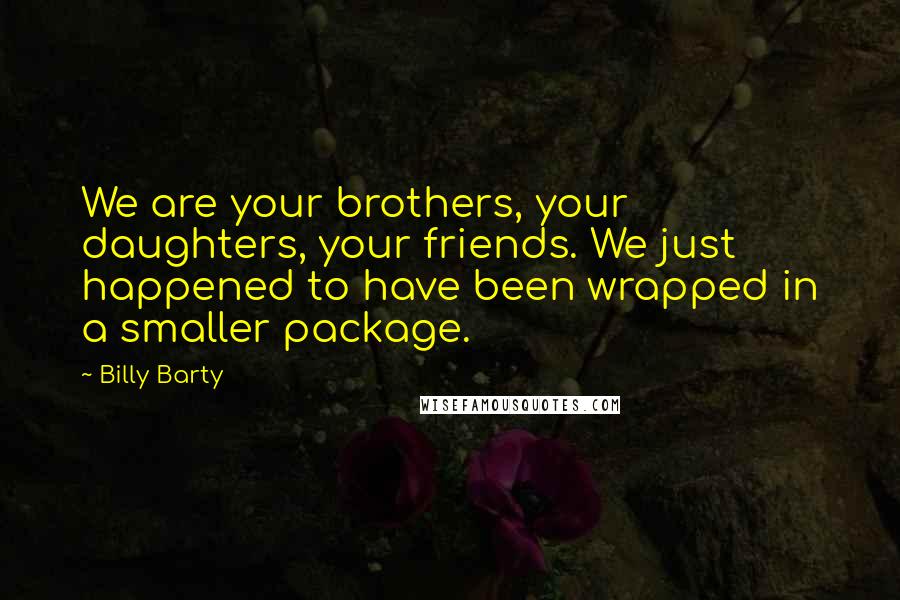 Billy Barty Quotes: We are your brothers, your daughters, your friends. We just happened to have been wrapped in a smaller package.