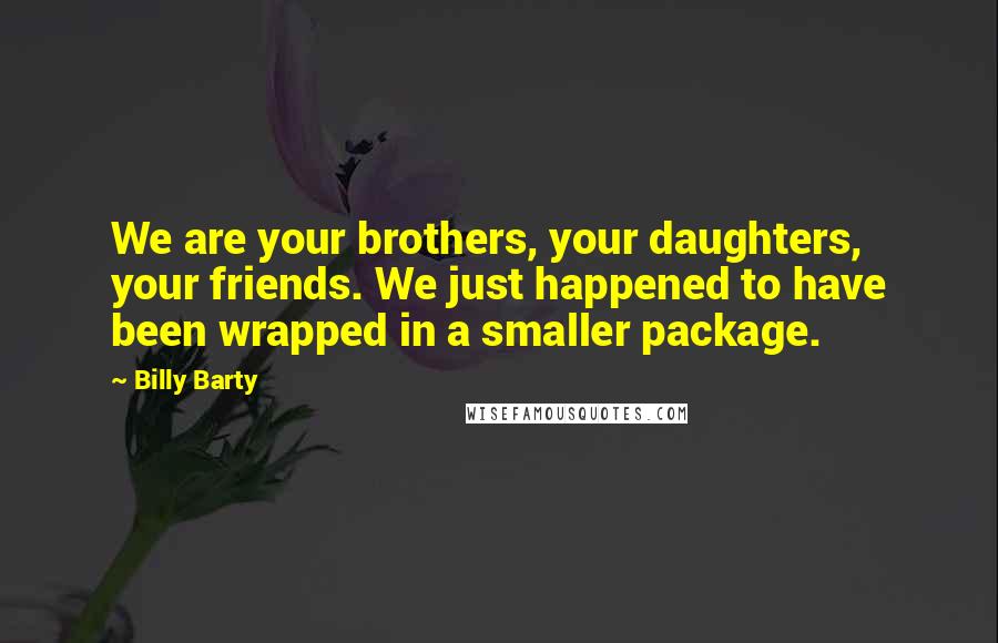 Billy Barty Quotes: We are your brothers, your daughters, your friends. We just happened to have been wrapped in a smaller package.