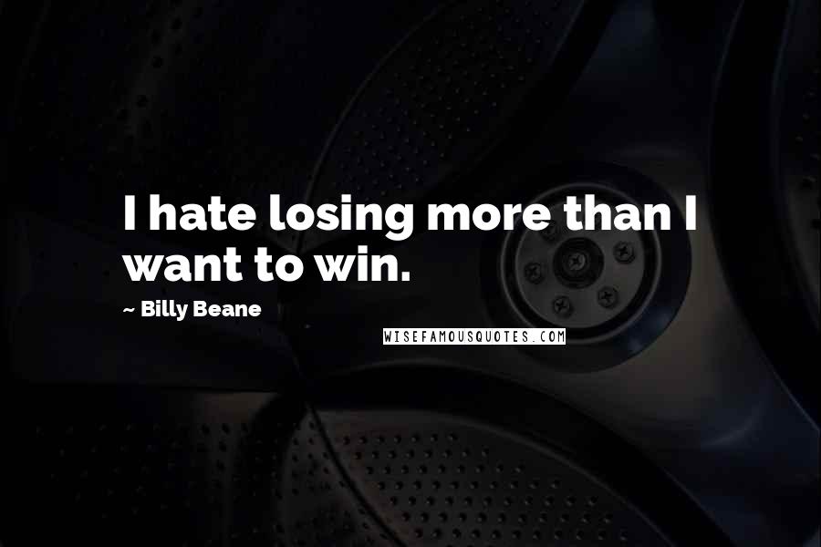 Billy Beane Quotes: I hate losing more than I want to win.