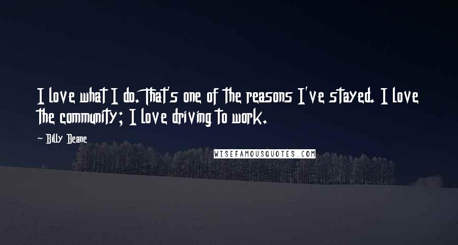 Billy Beane Quotes: I love what I do. That's one of the reasons I've stayed. I love the community; I love driving to work.