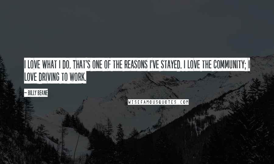 Billy Beane Quotes: I love what I do. That's one of the reasons I've stayed. I love the community; I love driving to work.