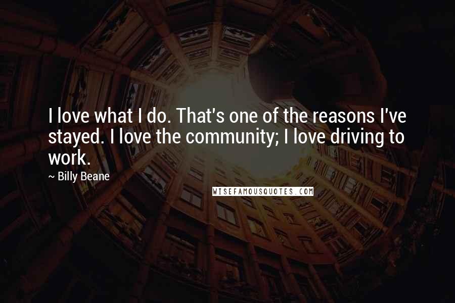 Billy Beane Quotes: I love what I do. That's one of the reasons I've stayed. I love the community; I love driving to work.