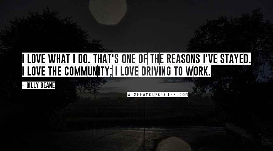 Billy Beane Quotes: I love what I do. That's one of the reasons I've stayed. I love the community; I love driving to work.