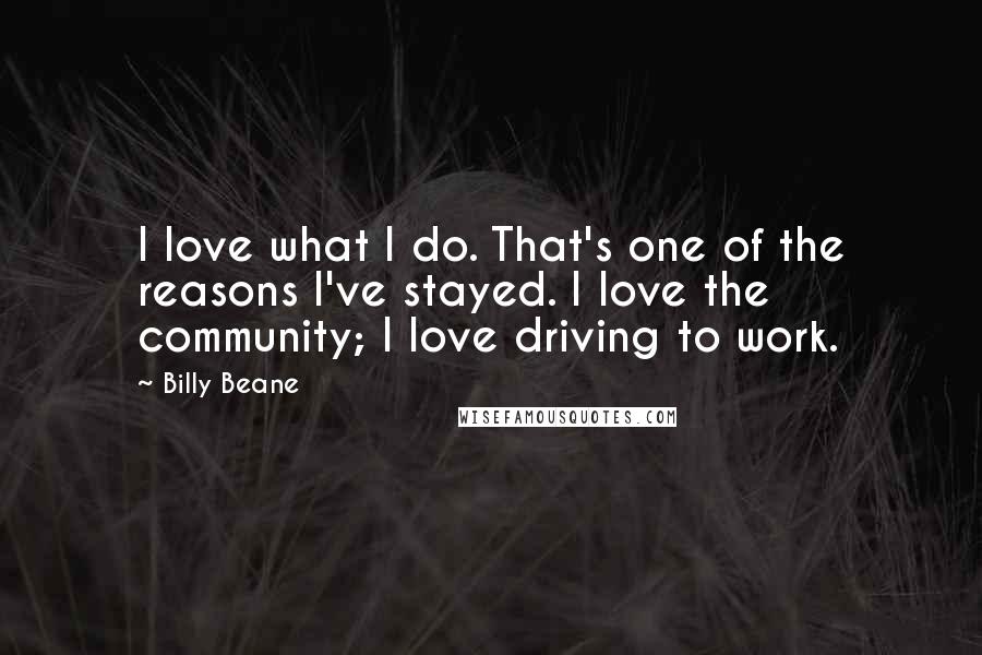 Billy Beane Quotes: I love what I do. That's one of the reasons I've stayed. I love the community; I love driving to work.