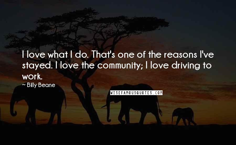 Billy Beane Quotes: I love what I do. That's one of the reasons I've stayed. I love the community; I love driving to work.