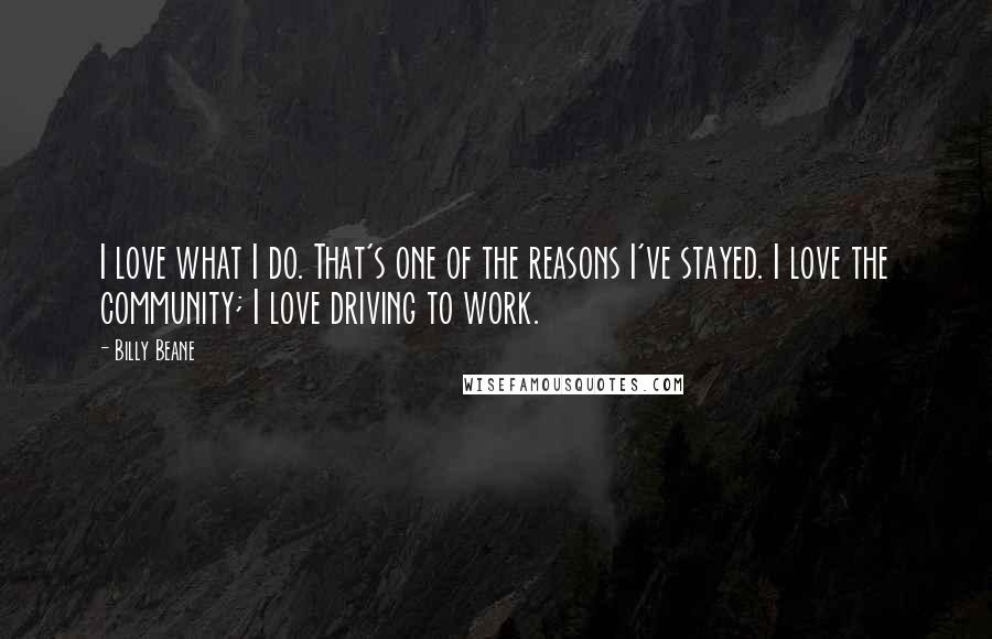 Billy Beane Quotes: I love what I do. That's one of the reasons I've stayed. I love the community; I love driving to work.